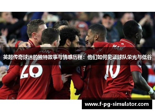 英超传奇球迷的独特故事与情感历程:他们如何见证球队荣光与低谷 英超传奇球迷的独特故事与情感历程:他们如何见证球队荣光与低谷