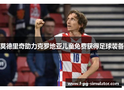 莫德里奇助力克罗地亚儿童免费获得足球装备 莫德里奇助力克罗地亚儿童免费获得足球装备