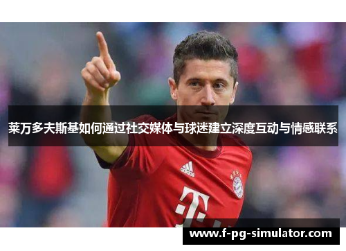 莱万多夫斯基如何通过社交媒体与球迷建立深度互动与情感联系 莱万多夫斯基如何通过社交媒体与球迷建立深度互动与情感联系
