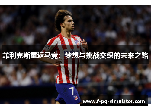 菲利克斯重返马竞:梦想与挑战交织的未来之路 菲利克斯重返马竞:梦想与挑战交织的未来之路