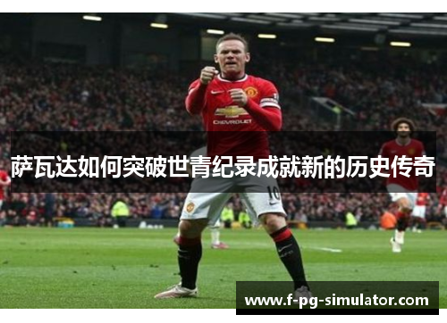 萨瓦达如何突破世青纪录成就新的历史传奇