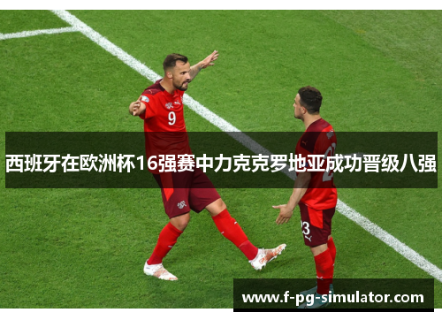 西班牙在欧洲杯16强赛中力克克罗地亚成功晋级八强 西班牙在欧洲杯16强赛中力克克罗地亚成功晋级八强