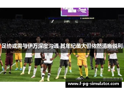 足协或需与伊万深度沟通 其年纪虽大但依然清晰锐利