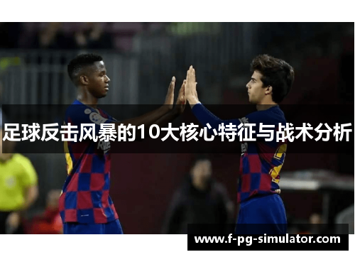 足球反击风暴的10大核心特征与战术分析 足球反击风暴的10大核心特征与战术分析