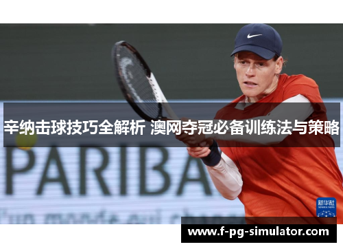 辛纳击球技巧全解析 澳网夺冠必备训练法与策略 辛纳击球技巧全解析 澳网夺冠必备训练法与策略
