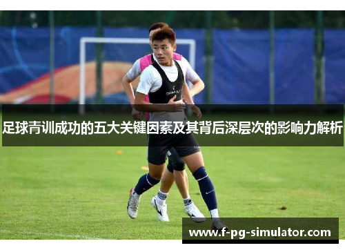 足球青训成功的五大关键因素及其背后深层次的影响力解析 足球青训成功的五大关键因素及其背后深层次的影响力解析