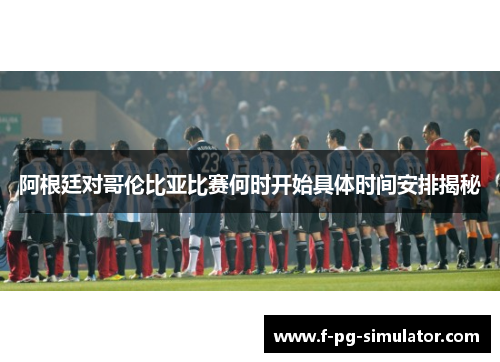 阿根廷对哥伦比亚比赛何时开始具体时间安排揭秘 阿根廷对哥伦比亚比赛何时开始具体时间安排揭秘