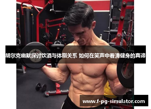 胡尔克幽默探讨饮酒与体脂关系 如何在笑声中看清健身的真谛 胡尔克幽默探讨饮酒与体脂关系 如何在笑声中看清健身的真谛