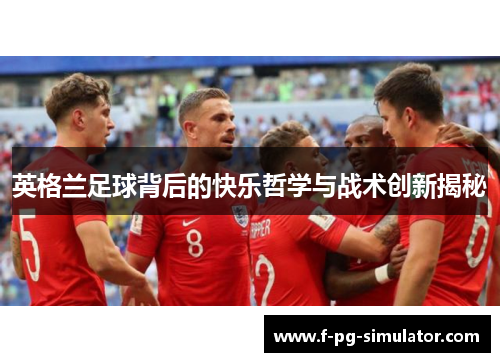 英格兰足球背后的快乐哲学与战术创新揭秘 英格兰足球背后的快乐哲学与战术创新揭秘