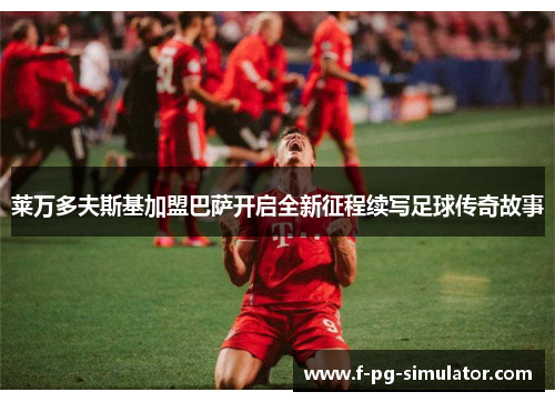 莱万多夫斯基加盟巴萨开启全新征程续写足球传奇故事 莱万多夫斯基加盟巴萨开启全新征程续写足球传奇故事