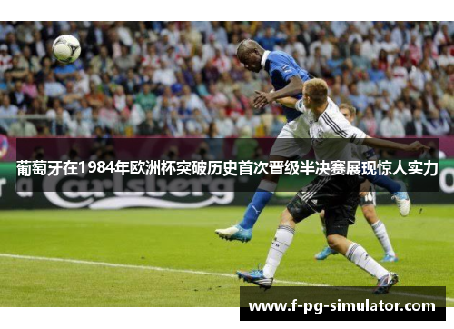 葡萄牙在1984年欧洲杯突破历史首次晋级半决赛展现惊人实力 葡萄牙在1984年欧洲杯突破历史首次晋级半决赛展现惊人实力