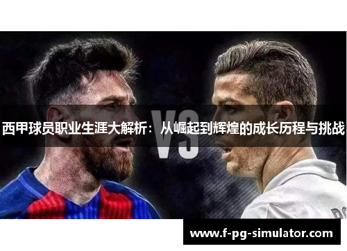 西甲球员职业生涯大解析：从崛起到辉煌的成长历程与挑战