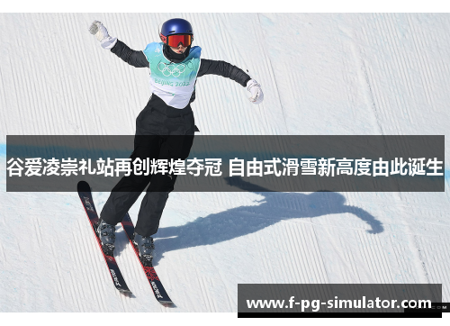 谷爱凌崇礼站再创辉煌夺冠 自由式滑雪新高度由此诞生 谷爱凌崇礼站再创辉煌夺冠 自由式滑雪新高度由此诞生