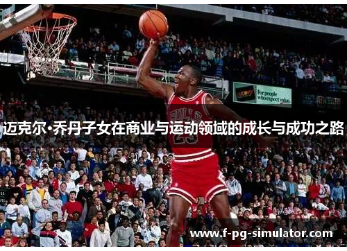 迈克尔·乔丹子女在商业与运动领域的成长与成功之路 迈克尔·乔丹子女在商业与运动领域的成长与成功之路