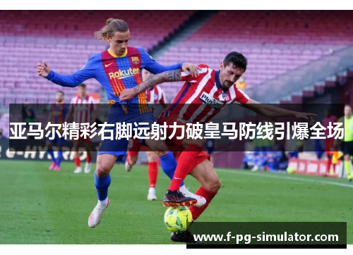 亚马尔精彩右脚远射力破皇马防线引爆全场 亚马尔精彩右脚远射力破皇马防线引爆全场