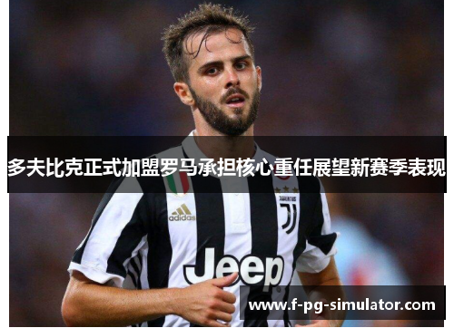 多夫比克正式加盟罗马承担核心重任展望新赛季表现 多夫比克正式加盟罗马承担核心重任展望新赛季表现