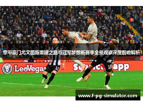 意甲豪门尤文图斯重建之路与冠军梦想新赛季全景观察深度前瞻解析
