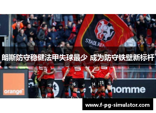 朗斯防守稳健法甲失球最少 成为防守铁壁新标杆