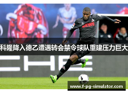 科隆降入德乙遭遇转会禁令球队重建压力巨大