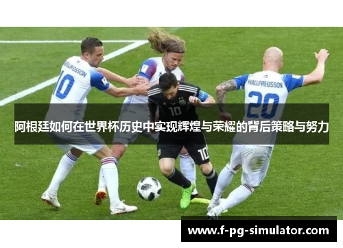 阿根廷如何在世界杯历史中实现辉煌与荣耀的背后策略与努力