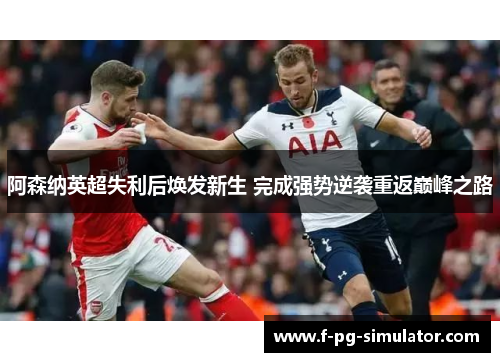 阿森纳英超失利后焕发新生 完成强势逆袭重返巅峰之路