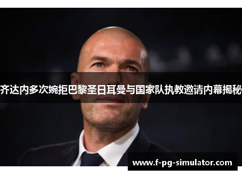 齐达内多次婉拒巴黎圣日耳曼与国家队执教邀请内幕揭秘