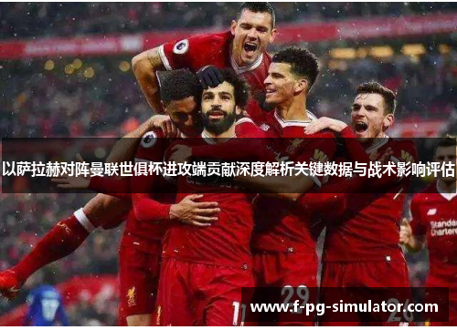 以萨拉赫对阵曼联世俱杯进攻端贡献深度解析关键数据与战术影响评估