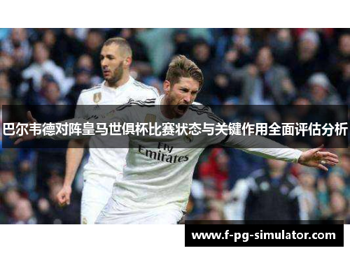 巴尔韦德对阵皇马世俱杯比赛状态与关键作用全面评估分析