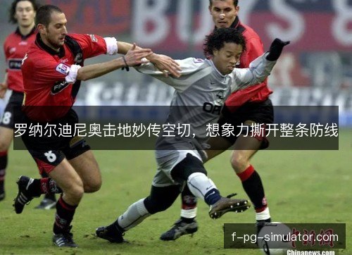 罗纳尔迪尼奥击地妙传空切，想象力撕开整条防线