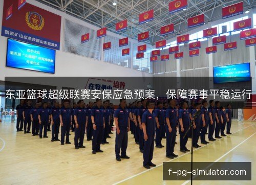 东亚篮球超级联赛安保应急预案,保障赛事平稳运行 东亚篮球超级联赛安保应急预案,保障赛事平稳运行